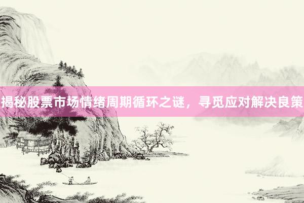 揭秘股票市场情绪周期循环之谜，寻觅应对解决良策