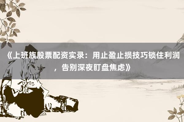 《上班族股票配资实录：用止盈止损技巧锁住利润，告别深夜盯盘焦虑》