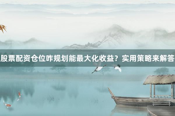 股票配资仓位咋规划能最大化收益？实用策略来解答