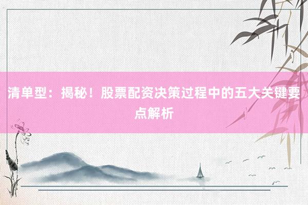 清单型：揭秘！股票配资决策过程中的五大关键要点解析