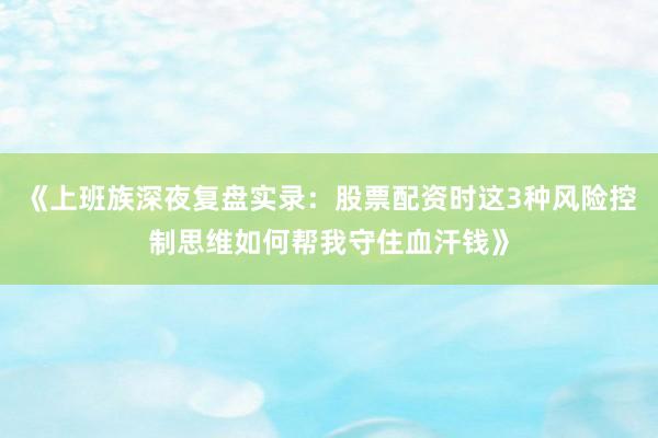 《上班族深夜复盘实录：股票配资时这3种风险控制思维如何帮我守住血汗钱》