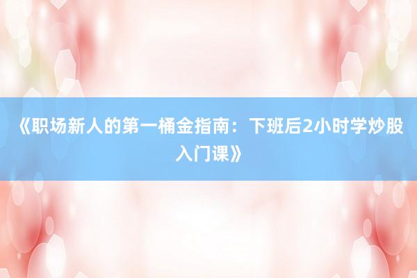 《职场新人的第一桶金指南：下班后2小时学炒股入门课》