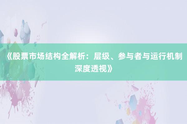 《股票市场结构全解析：层级、参与者与运行机制深度透视》