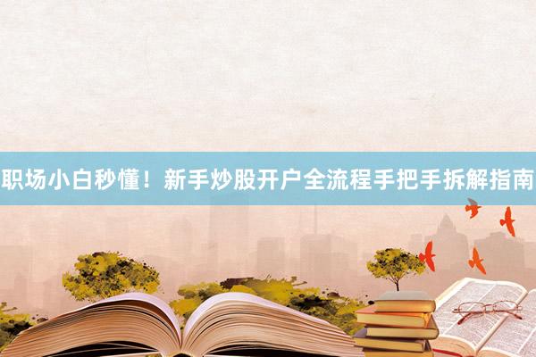 职场小白秒懂！新手炒股开户全流程手把手拆解指南