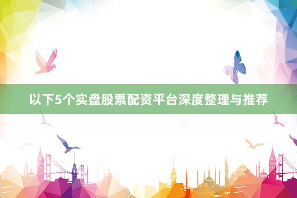 以下5个实盘股票配资平台深度整理与推荐
