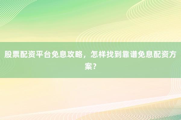 股票配资平台免息攻略，怎样找到靠谱免息配资方案？