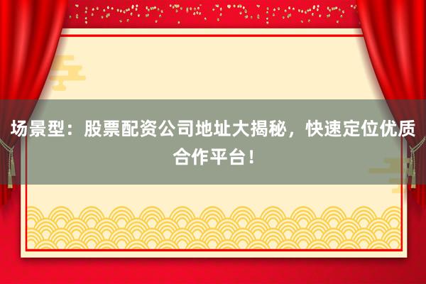 场景型：股票配资公司地址大揭秘，快速定位优质合作平台！