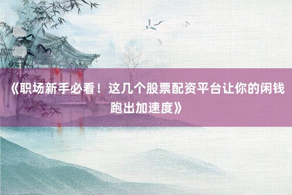《职场新手必看！这几个股票配资平台让你的闲钱跑出加速度》