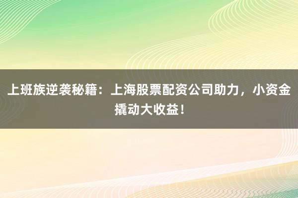 上班族逆袭秘籍：上海股票配资公司助力，小资金撬动大收益！