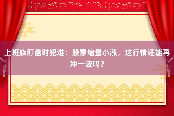 上班族盯盘时犯难：股票缩量小涨，这行情还能再冲一波吗？