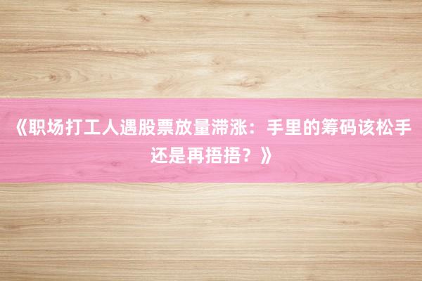 《职场打工人遇股票放量滞涨：手里的筹码该松手还是再捂捂？》