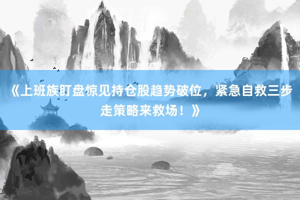 《上班族盯盘惊见持仓股趋势破位，紧急自救三步走策略来救场！》
