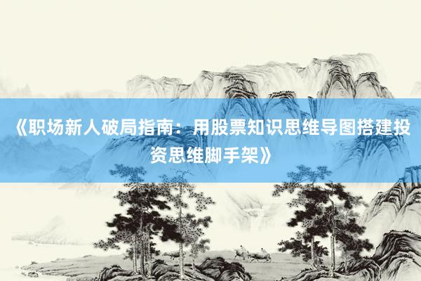 《职场新人破局指南：用股票知识思维导图搭建投资思维脚手架》