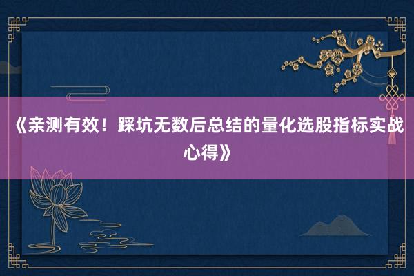 《亲测有效！踩坑无数后总结的量化选股指标实战心得》