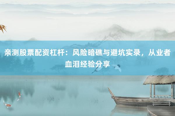 亲测股票配资杠杆：风险暗礁与避坑实录，从业者血泪经验分享