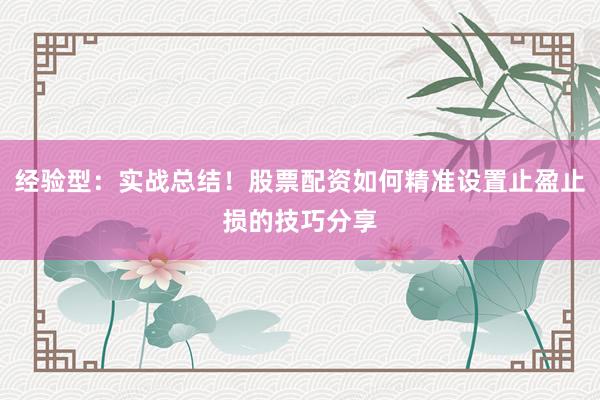 经验型：实战总结！股票配资如何精准设置止盈止损的技巧分享