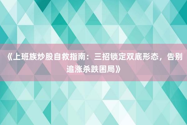 《上班族炒股自救指南：三招锁定双底形态，告别追涨杀跌困局》