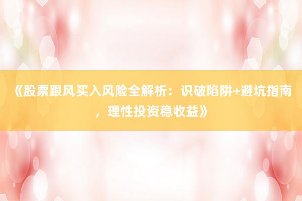 《股票跟风买入风险全解析：识破陷阱+避坑指南，理性投资稳收益》