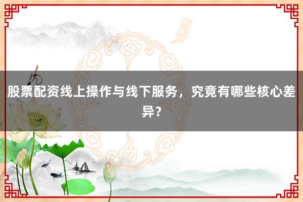 股票配资线上操作与线下服务，究竟有哪些核心差异？