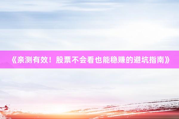 《亲测有效！股票不会看也能稳赚的避坑指南》