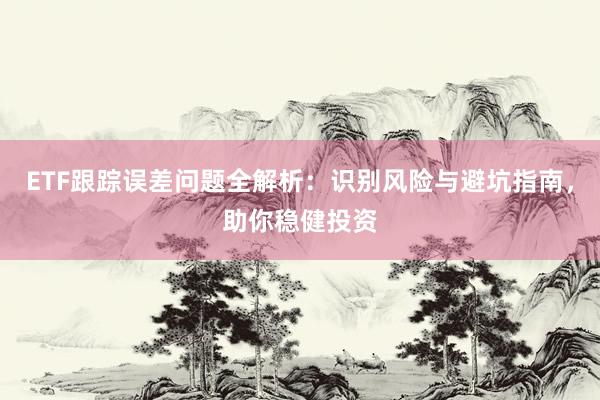 ETF跟踪误差问题全解析：识别风险与避坑指南，助你稳健投资