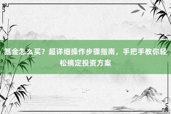 基金怎么买？超详细操作步骤指南，手把手教你轻松搞定投资方案
