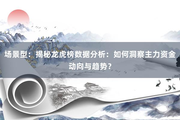场景型：揭秘龙虎榜数据分析：如何洞察主力资金动向与趋势？