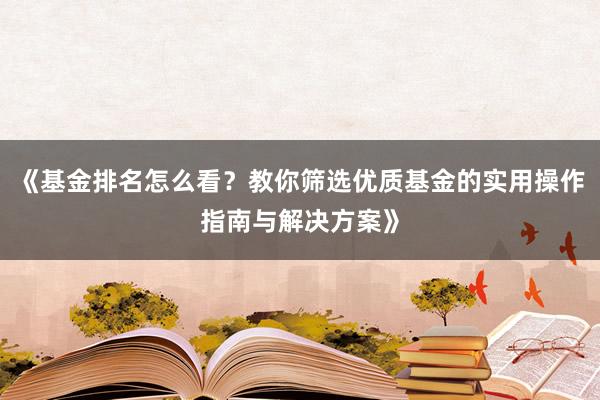 《基金排名怎么看？教你筛选优质基金的实用操作指南与解决方案》