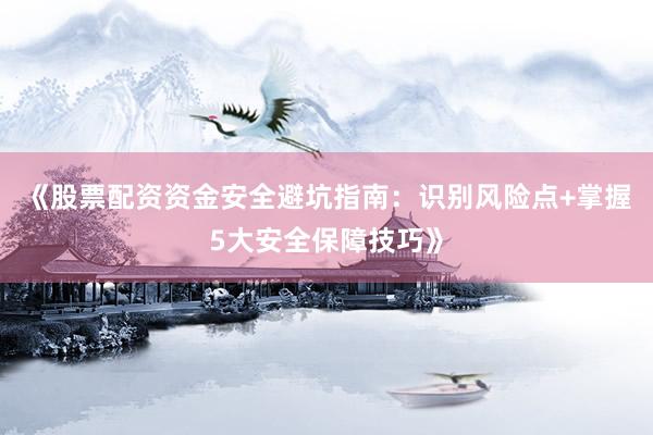 《股票配资资金安全避坑指南：识别风险点+掌握5大安全保障技巧》