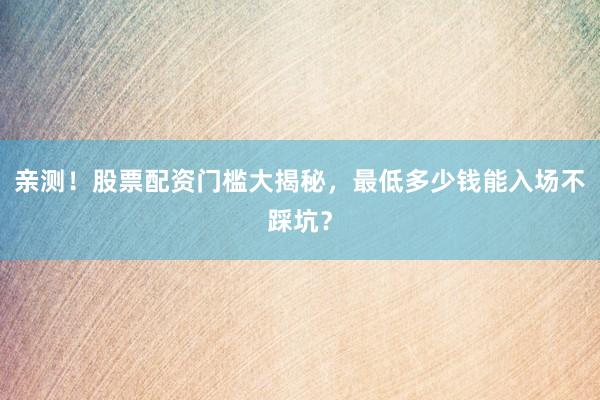 亲测！股票配资门槛大揭秘，最低多少钱能入场不踩坑？
