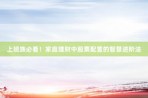 上班族必看！家庭理财中股票配置的智慧进阶法