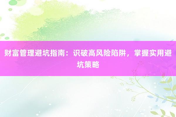财富管理避坑指南：识破高风险陷阱，掌握实用避坑策略