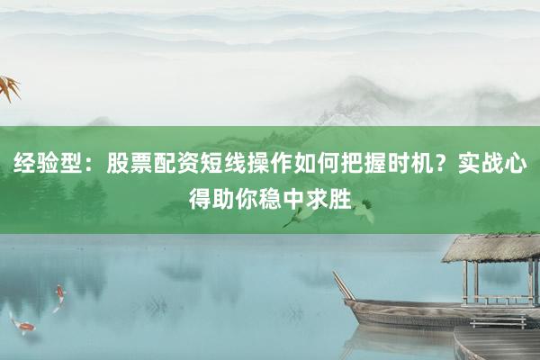 经验型：股票配资短线操作如何把握时机？实战心得助你稳中求胜