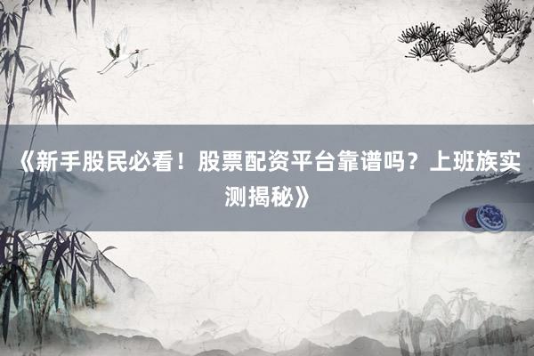 《新手股民必看！股票配资平台靠谱吗？上班族实测揭秘》