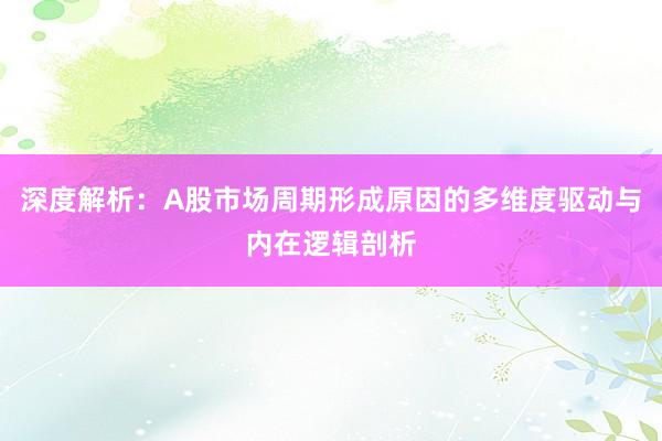 深度解析：A股市场周期形成原因的多维度驱动与内在逻辑剖析