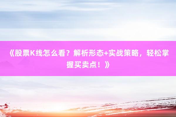 《股票K线怎么看？解析形态+实战策略，轻松掌握买卖点！》