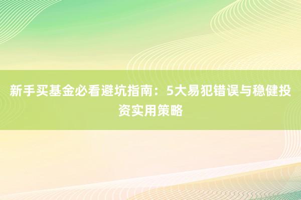 新手买基金必看避坑指南：5大易犯错误与稳健投资实用策略