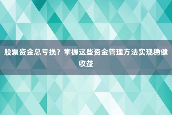 股票资金总亏损？掌握这些资金管理方法实现稳健收益