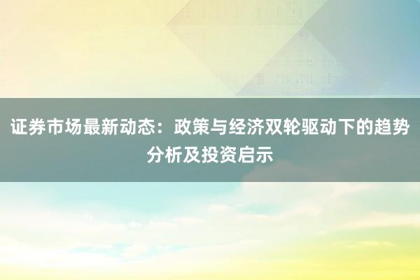 证券市场最新动态：政策与经济双轮驱动下的趋势分析及投资启示
