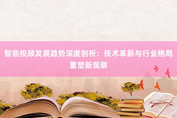 智能投顾发展趋势深度剖析：技术革新与行业格局重塑新观察