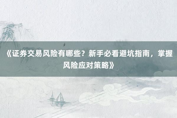 《证券交易风险有哪些？新手必看避坑指南，掌握风险应对策略》
