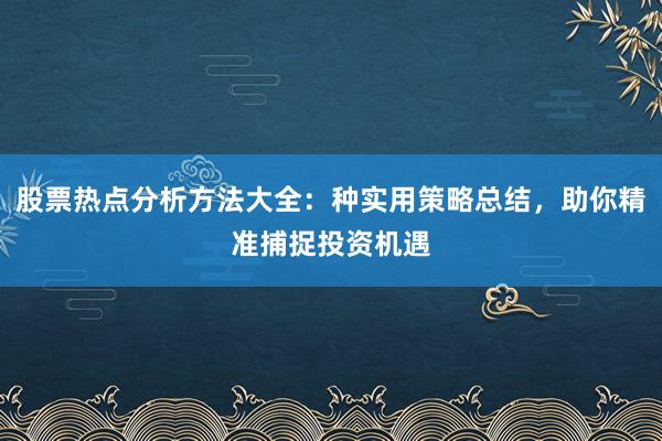 股票热点分析方法大全：种实用策略总结，助你精准捕捉投资机遇