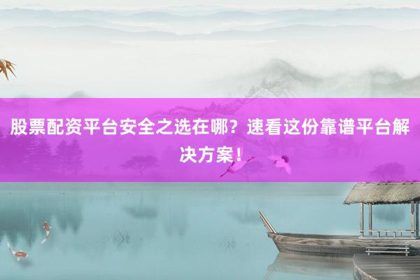 股票配资平台安全之选在哪？速看这份靠谱平台解决方案！