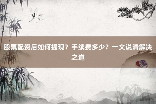股票配资后如何提现？手续费多少？一文说清解决之道