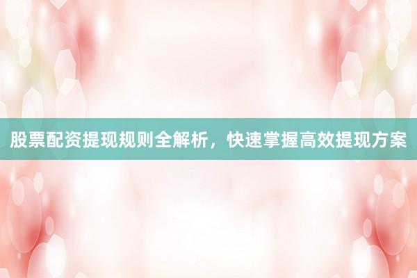 股票配资提现规则全解析，快速掌握高效提现方案
