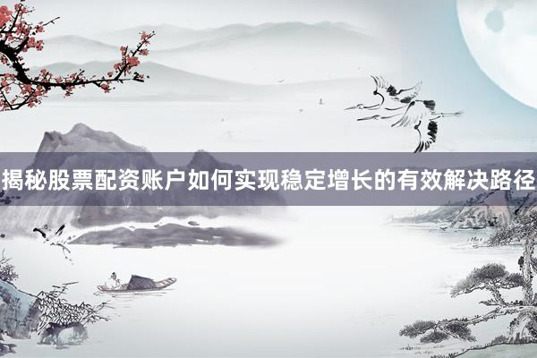 揭秘股票配资账户如何实现稳定增长的有效解决路径