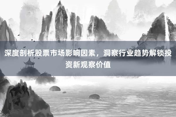 深度剖析股票市场影响因素，洞察行业趋势解锁投资新观察价值