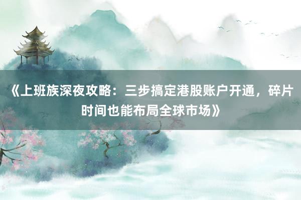 《上班族深夜攻略：三步搞定港股账户开通，碎片时间也能布局全球市场》