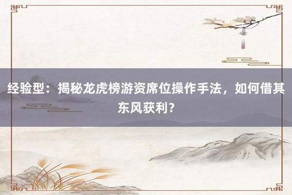 经验型：揭秘龙虎榜游资席位操作手法，如何借其东风获利？
