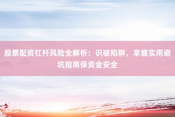 股票配资杠杆风险全解析：识破陷阱，掌握实用避坑指南保资金安全